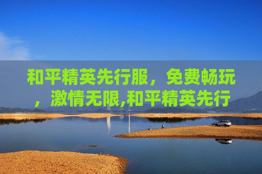 和平精英先行服，免费畅玩，激情无限,和平精英先行服 免费下载