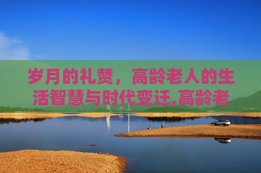 岁月的礼赞，高龄老人的生活智慧与时代变迁,高龄老人怎么认证