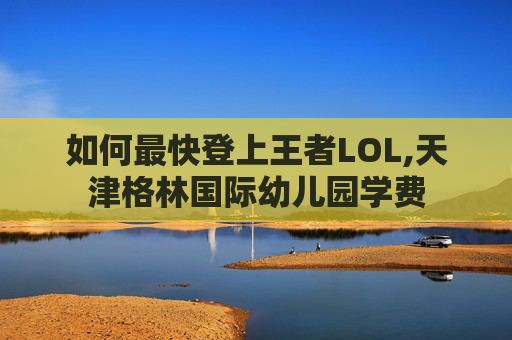 如何最快登上王者LOL,天津格林国际幼儿园学费