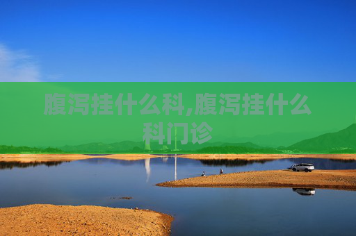 腹泻挂什么科,腹泻挂什么科门诊