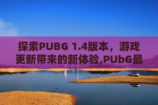 探索PUBG 1.4版本，游戏更新带来的新体验,PUbG最新版本