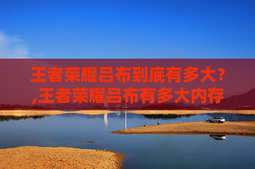 王者荣耀吕布到底有多大？,王者荣耀吕布有多大内存