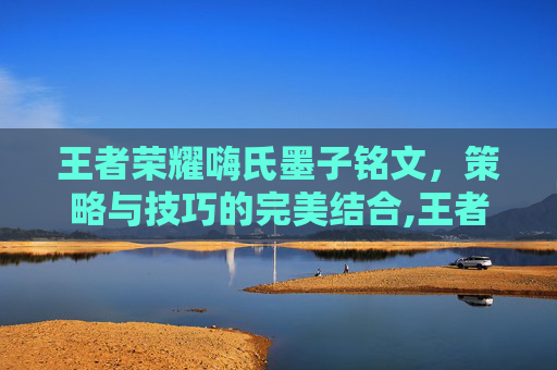 王者荣耀嗨氏墨子铭文，策略与技巧的完美结合,王者荣耀墨子铭文最强搭配