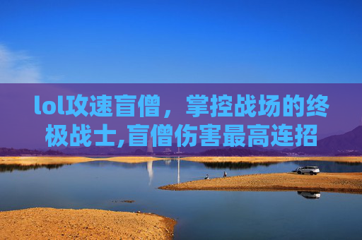 lol攻速盲僧，掌控战场的终极战士,盲僧伤害最高连招