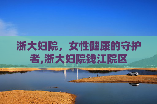 浙大妇院，女性健康的守护者,浙大妇院钱江院区