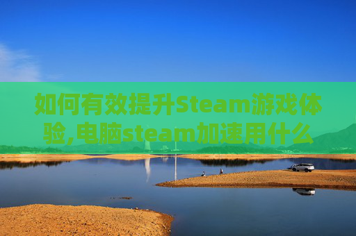 如何有效提升Steam游戏体验,电脑steam加速用什么