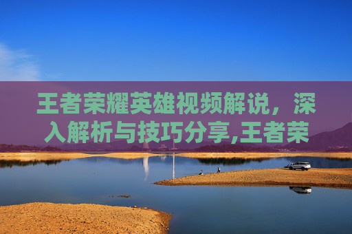王者荣耀英雄视频解说，深入解析与技巧分享,王者荣耀所有英雄视频
