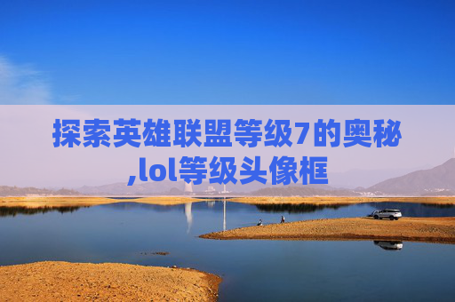 探索英雄联盟等级7的奥秘,lol等级头像框