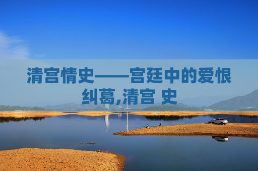 清宫情史——宫廷中的爱恨纠葛,清宫 史