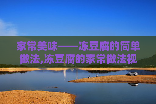 家常美味——冻豆腐的简单做法,冻豆腐的家常做法视频