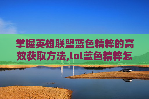 掌握英雄联盟蓝色精粹的高效获取方法,lol蓝色精粹怎么刷出来