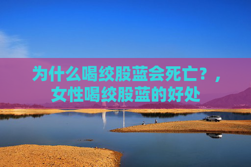为什么喝绞股蓝会死亡？,女性喝绞股蓝的好处