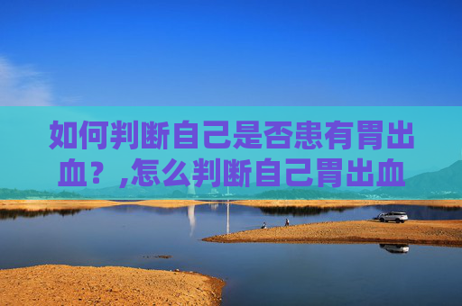 如何判断自己是否患有胃出血？,怎么判断自己胃出血了