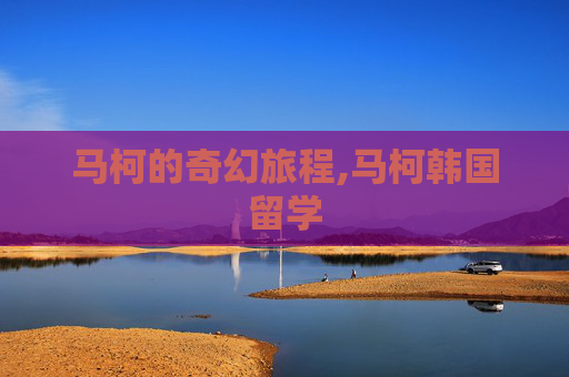 马柯的奇幻旅程,马柯韩国留学
