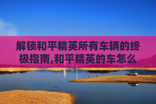 解锁和平精英所有车辆的终极指南,和平精英的车怎么锁门