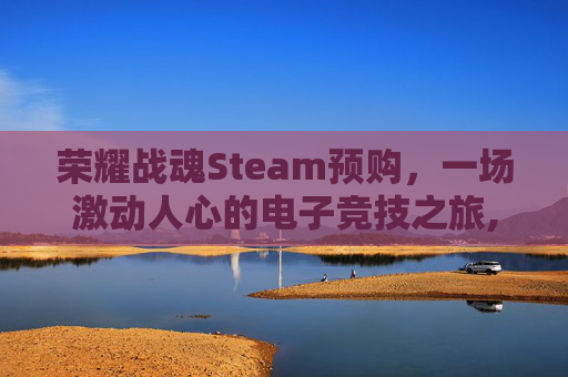 荣耀战魂Steam预购，一场激动人心的电子竞技之旅,荣耀战魂dlc