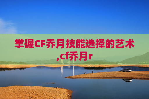 掌握CF乔月技能选择的艺术,cf乔月r
