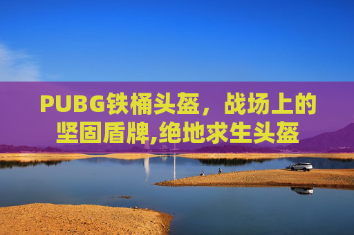 PUBG铁桶头盔，战场上的坚固盾牌,绝地求生头盔