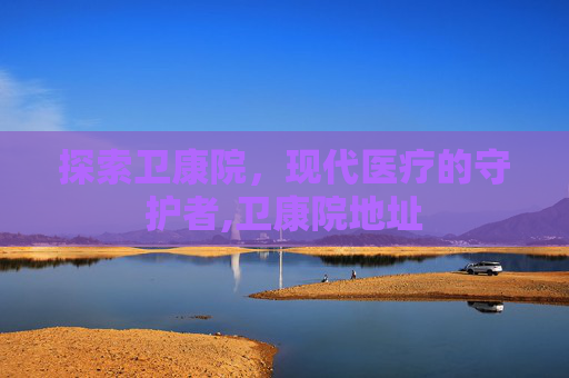 探索卫康院，现代医疗的守护者,卫康院地址