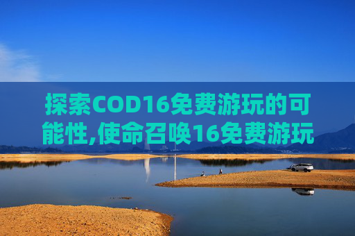 探索COD16免费游玩的可能性,使命召唤16免费游玩