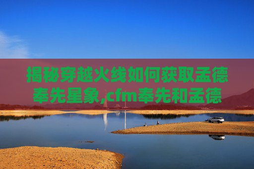 揭秘穿越火线如何获取孟德奉先星象,cfm奉先和孟德哪个好