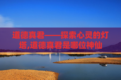 道德真君——探索心灵的灯塔,道德真君是哪位神仙
