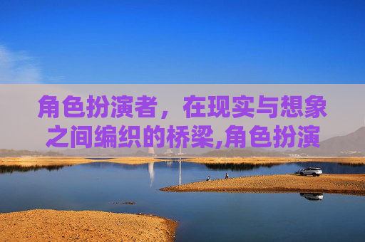 角色扮演者，在现实与想象之间编织的桥梁,角色扮演者在线观看