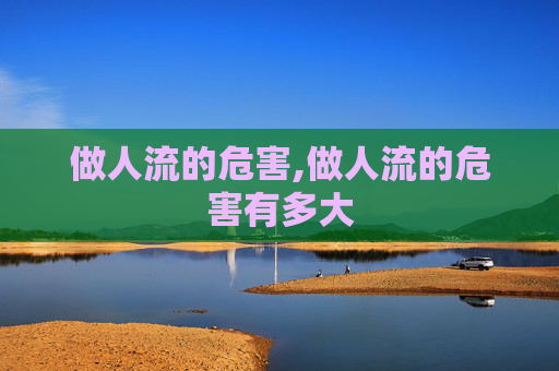 做人流的危害,做人流的危害有多大