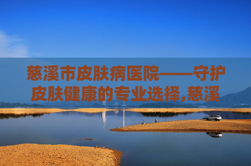 慈溪市皮肤病医院——守护皮肤健康的专业选择,慈溪市皮肤病医院预约挂号