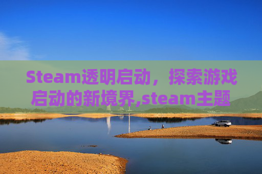 Steam透明启动，探索游戏启动的新境界,steam主题怎么透明