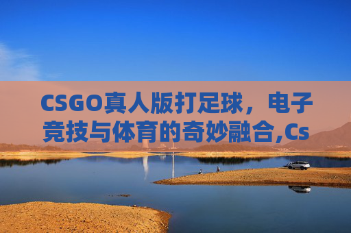 CSGO真人版打足球，电子竞技与体育的奇妙融合,Cs真人版