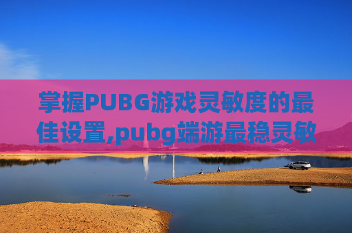 掌握PUBG游戏灵敏度的最佳设置,pubg端游最稳灵敏度
