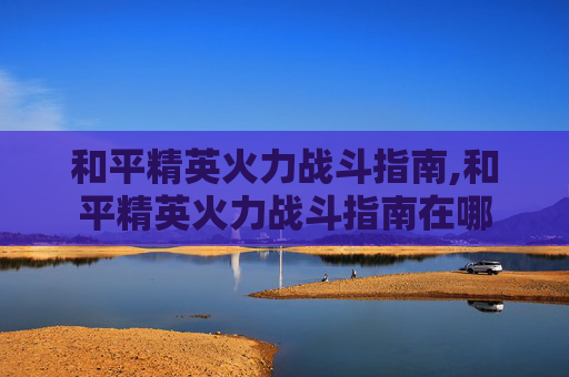 和平精英火力战斗指南,和平精英火力战斗指南在哪
