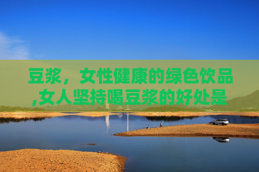 豆浆，女性健康的绿色饮品,女人坚持喝豆浆的好处是什么