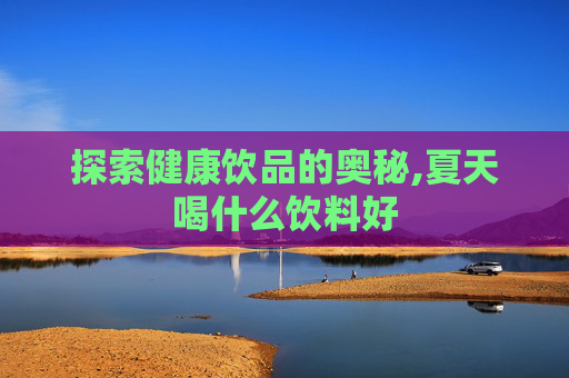 探索健康饮品的奥秘,夏天喝什么饮料好