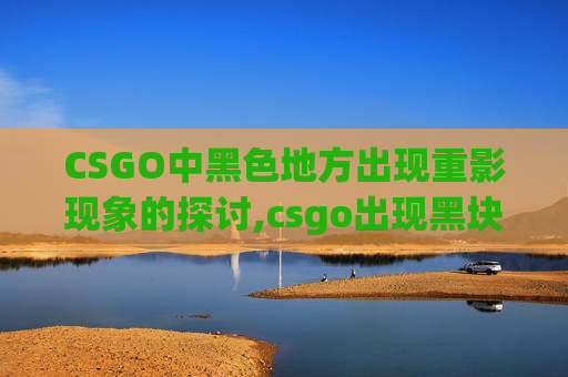 CSGO中黑色地方出现重影现象的探讨,csgo出现黑块