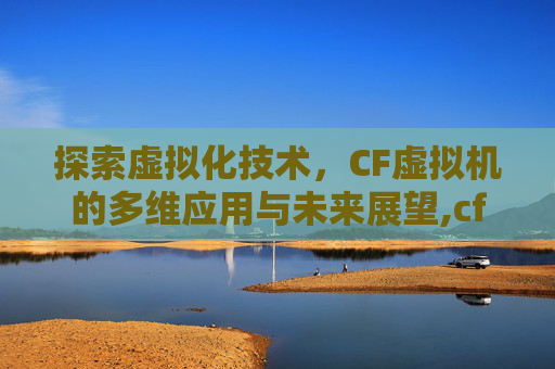 探索虚拟化技术，CF虚拟机的多维应用与未来展望,cf虚拟机封号吗