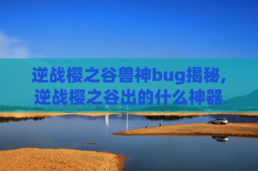 逆战樱之谷兽神bug揭秘,逆战樱之谷出的什么神器