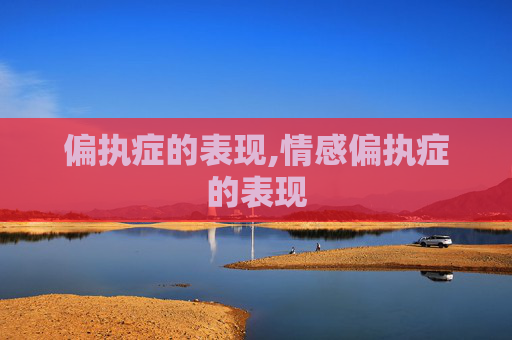 偏执症的表现,情感偏执症的表现