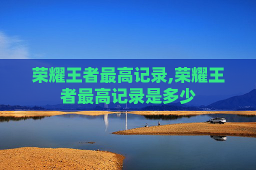 荣耀王者最高记录,荣耀王者最高记录是多少