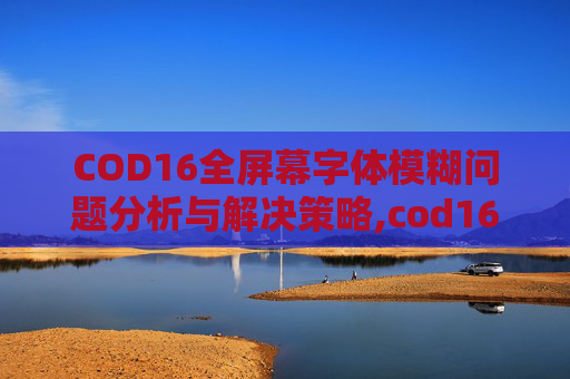 COD16全屏幕字体模糊问题分析与解决策略,cod16开启字幕