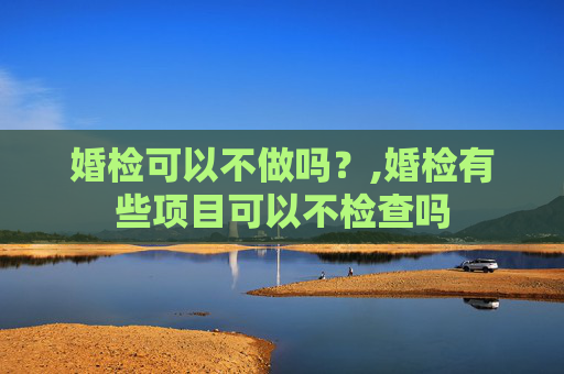 婚检可以不做吗？,婚检有些项目可以不检查吗
