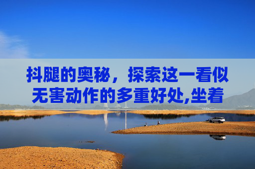 抖腿的奥秘，探索这一看似无害动作的多重好处,坐着抖腿有什么好处