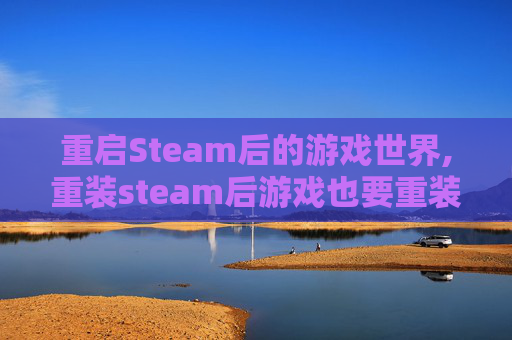 重启Steam后的游戏世界,重装steam后游戏也要重装吗
