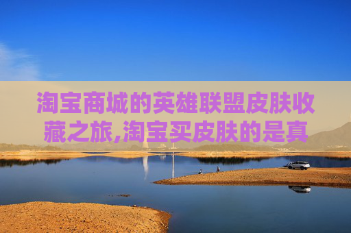 淘宝商城的英雄联盟皮肤收藏之旅,淘宝买皮肤的是真的吗