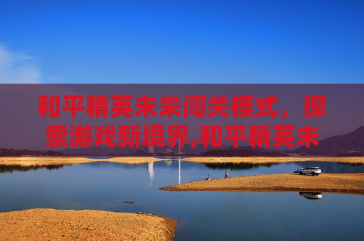 和平精英未来闯关模式，探索游戏新境界,和平精英未来闯关模式在哪
