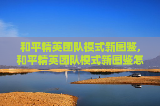 和平精英团队模式新图鉴,和平精英团队模式新图鉴怎么获得