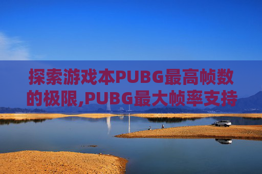 探索游戏本PUBG最高帧数的极限,PUBG最大帧率支持多少