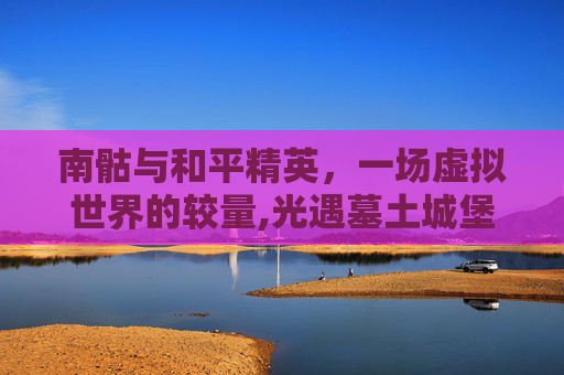 南骷与和平精英，一场虚拟世界的较量,光遇墓土城堡在哪里