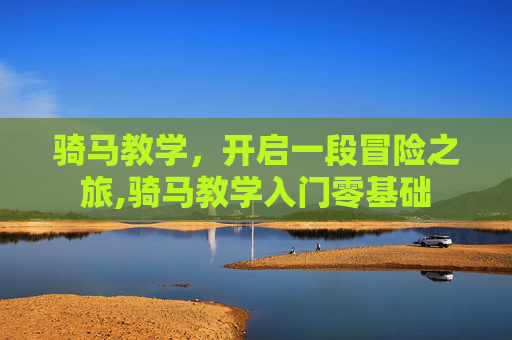 骑马教学，开启一段冒险之旅,骑马教学入门零基础